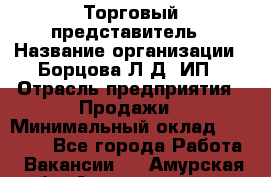 Торговый представитель › Название организации ­ Борцова Л.Д, ИП › Отрасль предприятия ­ Продажи › Минимальный оклад ­ 30 000 - Все города Работа » Вакансии   . Амурская обл.,Архаринский р-н